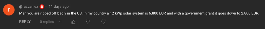 Comment: Man you are ripped off badly in the US. In my country a 12 kWp solar system is 6,800 EUR and with a government grant it goes down to 2,800 EUR.